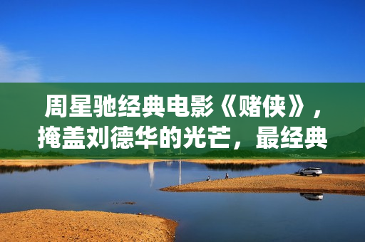 周星驰经典电影《赌侠》，掩盖刘德华的光芒，最经典的赌片！(周星驰的全部电影免费观看)