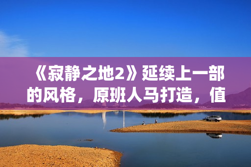 《寂静之地2》延续上一部的风格，原班人马打造，值得期待！(寂静之地2简介)