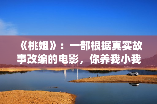 《桃姐》：一部根据真实故事改编的电影，你养我小我养你老(桃姐简介)