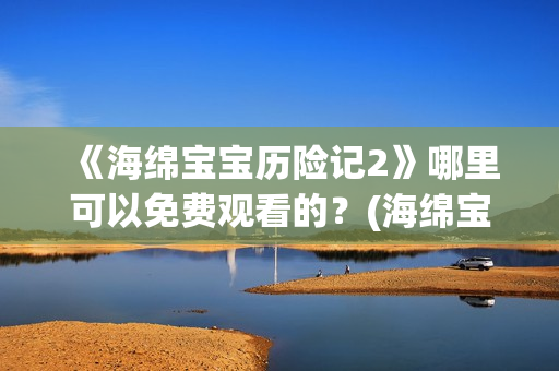 《海绵宝宝历险记2》哪里可以免费观看的？(海绵宝宝历险记国语版)