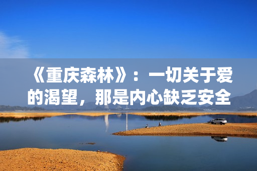 《重庆森林》：一切关于爱的渴望，那是内心缺乏安全感的诱因(重庆森林是在重庆拍的吗)