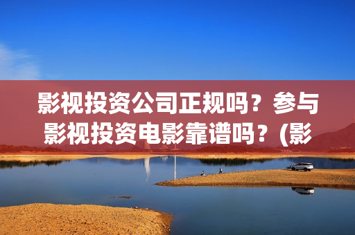 影视投资公司正规吗？参与影视投资电影靠谱吗？(影视投资公司上班)