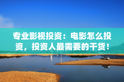 专业影视投资：电影怎么投资，投资人最需要的干货！(影视投资前景)