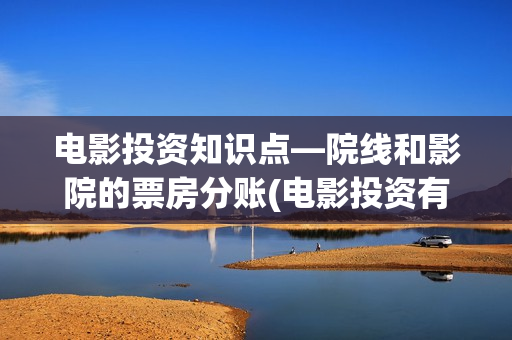 电影投资知识点—院线和影院的票房分账(电影投资有哪些主要形式)