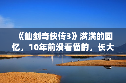 《仙剑奇侠传3》满满的回忆，10年前没看懂的，长大后全看懂了(仙剑奇侠传3尸块)
