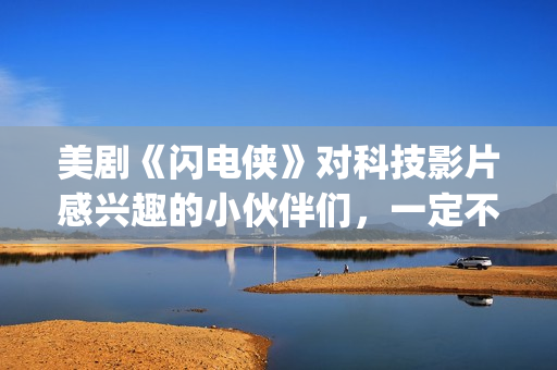 美剧《闪电侠》对科技影片感兴趣的小伙伴们，一定不要错过这部佳作。(美国电视剧闪电侠)