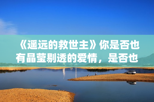 《遥远的救世主》你是否也有晶莹剔透的爱情，是否也在渴望那个旗鼓相当的人？(遥远的救世主经典语录)