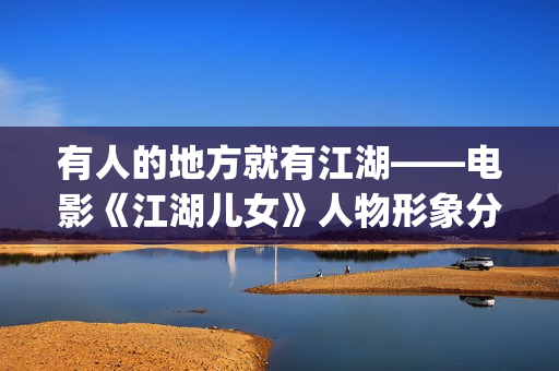 有人的地方就有江湖——电影《江湖儿女》人物形象分析(有人的地方就有江湖下一句)