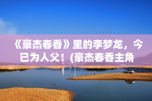 《豪杰春香》里的李梦龙，今已为人父！(豪杰春香主角)
