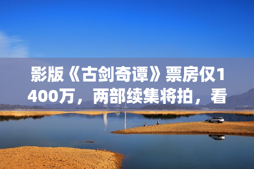 影版《古剑奇谭》票房仅1400万，两部续集将拍，看阵容质量堪忧？(古剑奇谭影院)