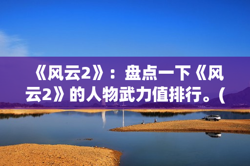 《风云2》：盘点一下《风云2》的人物武力值排行。(风云2第一集)