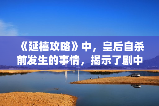 《延禧攻略》中，皇后自杀前发生的事情，揭示了剧中真正的反派(延禧攻略中魏璎珞姐姐死因)