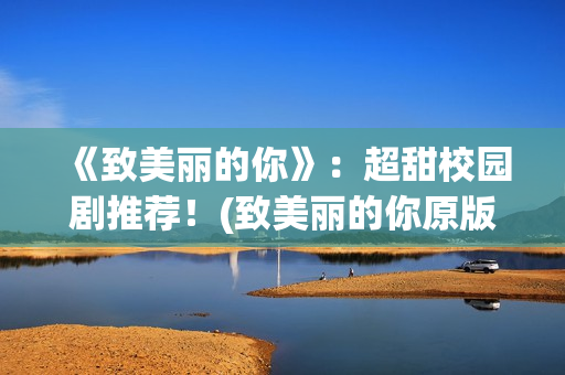 《致美丽的你》：超甜校园剧推荐！(致美丽的你原版)