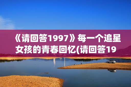 《请回答1997》每一个追星女孩的青春回忆(请回答1997豆瓣)