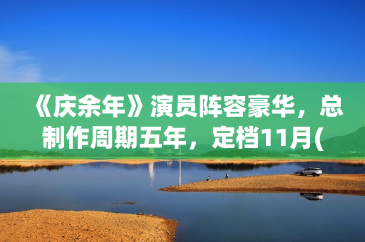 《庆余年》演员阵容豪华，总制作周期五年，定档11月(庆余年演员表)