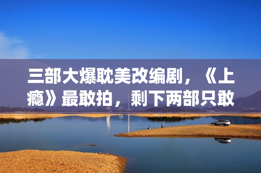 三部大爆耽美改编剧，《上瘾》最敢拍，剩下两部只敢撒暗糖！(耽改大火)