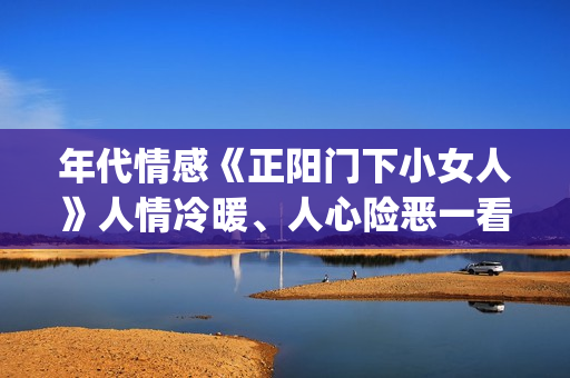 年代情感《正阳门下小女人》人情冷暖、人心险恶一看便知。(正阳系列电视剧)