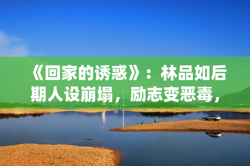 《回家的诱惑》：林品如后期人设崩塌，励志变恶毒，对尚恩很过分(回家的诱惑电视剧完整版)