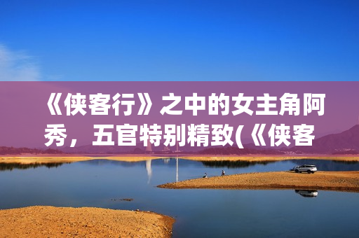 《侠客行》之中的女主角阿秀，五官特别精致(《侠客行》中的狗哥)