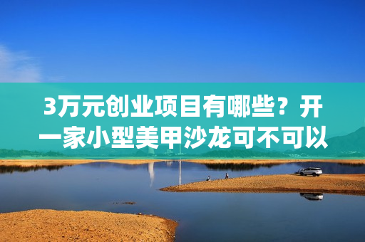 3万元创业项目有哪些？开一家小型美甲沙龙可不可以呢？(3万元投资创业项目)