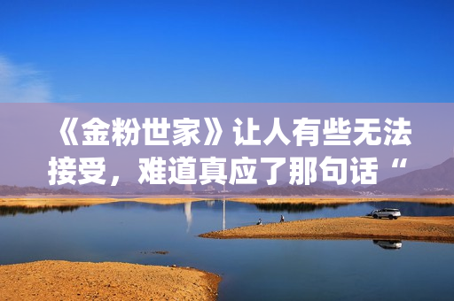 《金粉世家》让人有些无法接受，难道真应了那句话“得到的就不会珍惜”？(金粉世家是什么小说改编的)