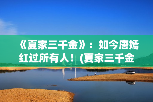 《夏家三千金》：如今唐嫣红过所有人！(夏家三千金真真)