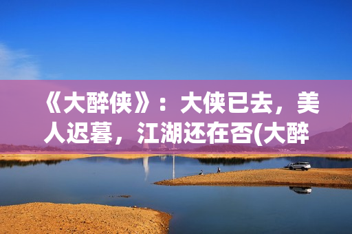 《大醉侠》：大侠已去，美人迟暮，江湖还在否(大醉侠大醉侠)