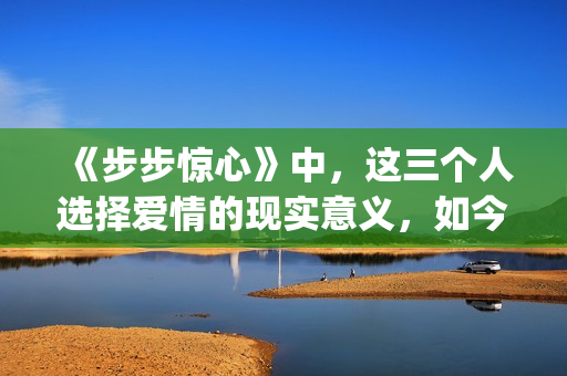 《步步惊心》中，这三个人选择爱情的现实意义，如今重温才看懂(步步惊心中若曦到底喜欢谁)