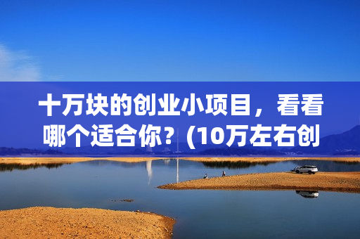 十万块的创业小项目，看看哪个适合你？(10万左右创业)