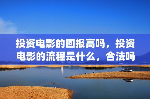 投资电影的回报高吗，投资电影的流程是什么，合法吗？(投资电影收益计算公式)