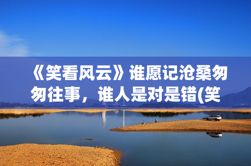 《笑看风云》谁愿记沧桑匆匆往事，谁人是对是错(笑看风云谁唱的最有味道)