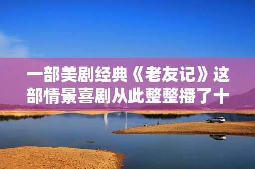 一部美剧经典《老友记》这部情景喜剧从此整整播了十年。(美剧经典系列)