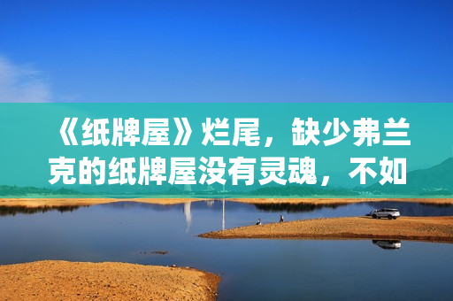 《纸牌屋》烂尾，缺少弗兰克的纸牌屋没有灵魂，不如不拍！(纸牌屋演的是什么)