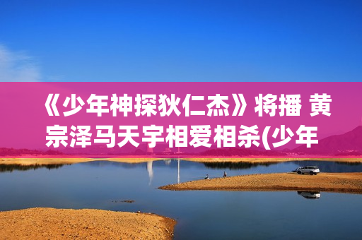 《少年神探狄仁杰》将播 黄宗泽马天宇相爱相杀(少年神探狄仁杰杜静秋)