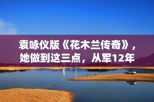 袁咏仪版《花木兰传奇》，她做到这三点，从军12年没人发现女儿身(袁咏仪花木兰图片)