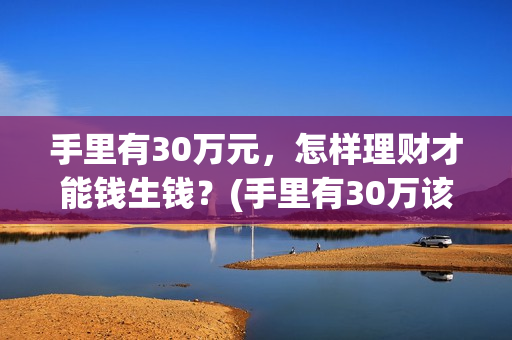 手里有30万元，怎样理财才能钱生钱？(手里有30万该如何理财)
