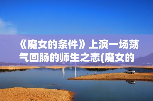 《魔女的条件》上演一场荡气回肠的师生之恋(魔女的条件演员表)