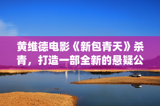 黄维德电影《新包青天》杀青，打造一部全新的悬疑公案经典。(黄维德电视)