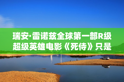 瑞安·雷诺兹全球第一部R级超级英雄电影《死侍》只是其中一部好看的电影！(瑞安·雷诺兹2020年新片)
