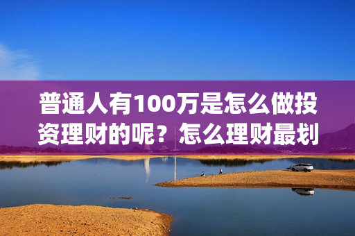 普通人有100万是怎么做投资理财的呢？怎么理财最划算？(有100万的人有多少)