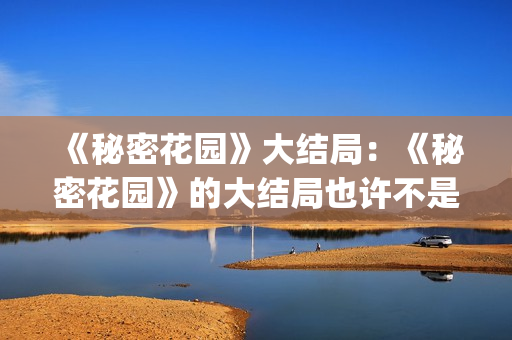 《秘密花园》大结局：《秘密花园》的大结局也许不是最好的，但是是最合适的结局(《秘密花园》大结局)
