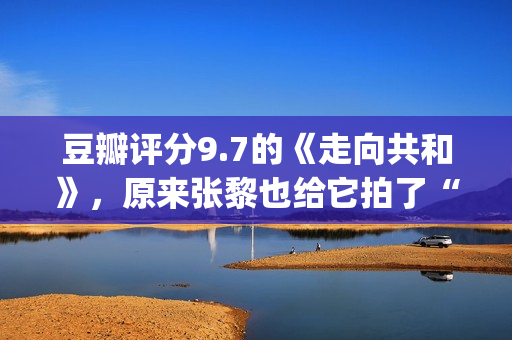 豆瓣评分9.7的《走向共和》，原来张黎也给它拍了“续集”(豆瓣9.5分以上)