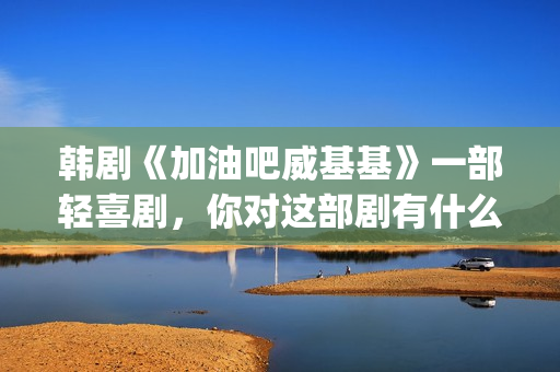 韩剧《加油吧威基基》一部轻喜剧，你对这部剧有什么印象呢？(加油吧威威基免费观看)