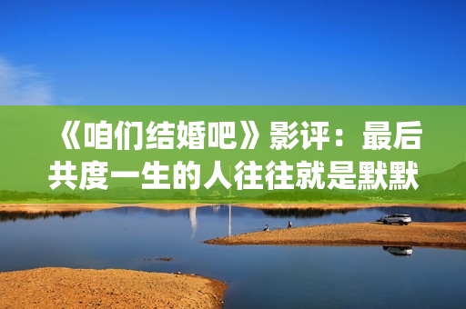 《咱们结婚吧》影评：最后共度一生的人往往就是默默守护着你的人(咱们结婚吧歌词)