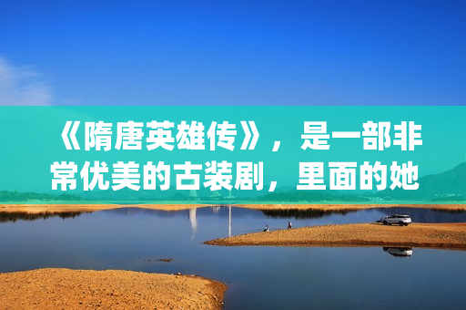 《隋唐英雄传》，是一部非常优美的古装剧，里面的她素颜真美！(隋唐英雄传剧情介绍分集)