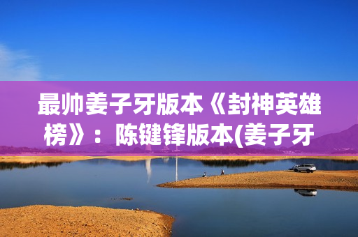 最帅姜子牙版本《封神英雄榜》：陈键锋版本(姜子牙挺好看)