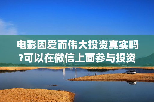 电影因爱而伟大投资真实吗?可以在微信上面参与投资吗(因爱而伟大电影什么上映)