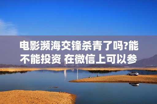 电影濒海交锋杀青了吗?能不能投资 在微信上可以参与吗(濒海交锋杀青了吗)