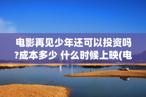 电影再见少年还可以投资吗?成本多少 什么时候上映(电影再见少年还会再见吗)
