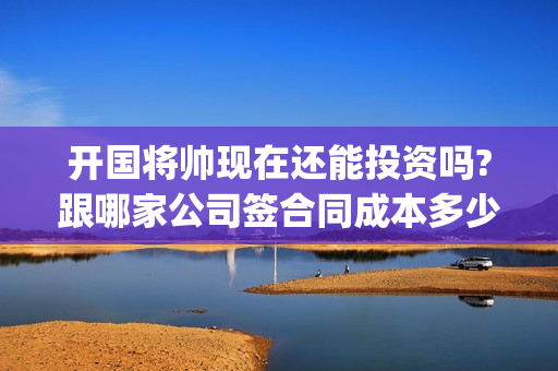 开国将帅现在还能投资吗?跟哪家公司签合同成本多少(开国将帅现在还活着吗)